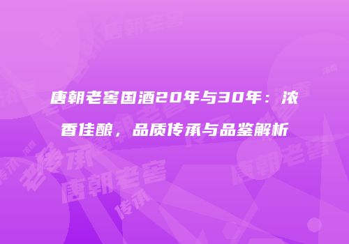 唐朝老窖国酒20年与30年：浓香佳酿，品质传承与品鉴解析