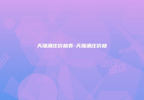 天瑞酒庄价格表-天瑞酒庄价格