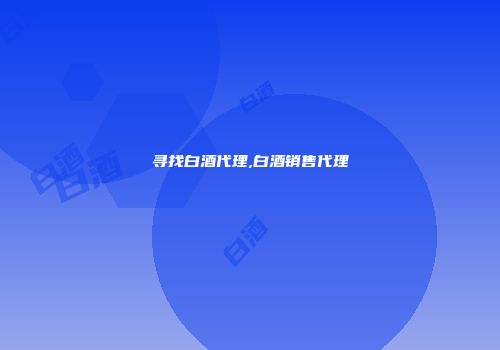 寻找白酒代理,白酒销售代理