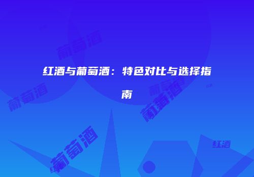红酒与葡萄酒：特色对比与选择指南