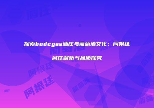 探索bodegas酒庄与葡萄酒文化：阿根廷名庄解析与品质探究