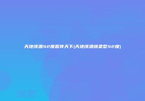 天地缘酒52度喜传天下(天地缘酒绵柔型52度)