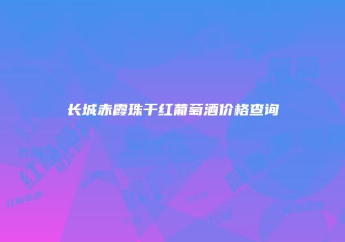 长城赤霞珠干红葡萄酒价格查询