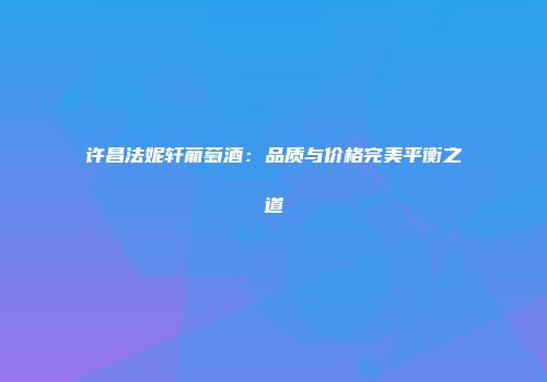 许昌法妮轩葡萄酒：品质与价格完美平衡之道