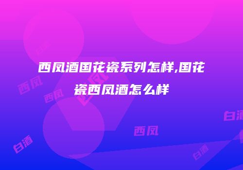 西凤酒国花瓷系列怎样,国花瓷西凤酒怎么样