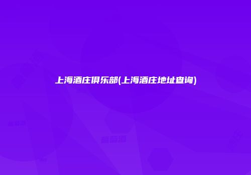 上海酒庄俱乐部(上海酒庄地址查询)