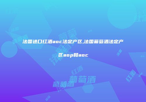 法国进口红酒aoc法定产区,法国葡萄酒法定产区aop和aoc