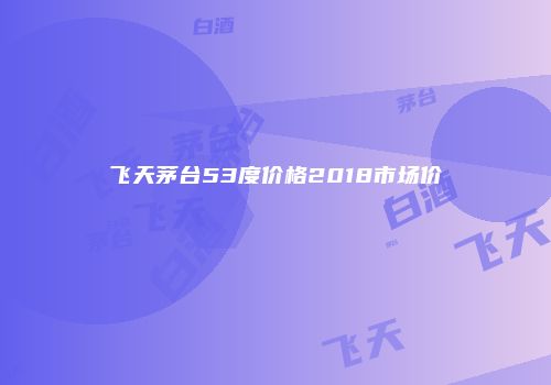 飞天茅台53度价格2018市场价