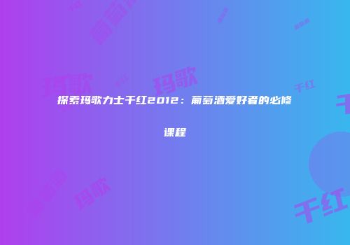 探索玛歌力士干红2012：葡萄酒爱好者的必修课程