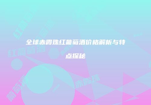 全球赤霞珠红葡萄酒价格解析与特点探秘