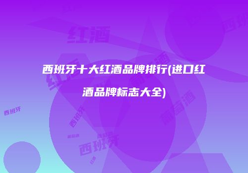 西班牙十大红酒品牌排行(进口红酒品牌标志大全)