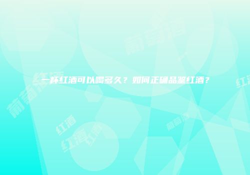 一杯红酒可以喝多久？如何正确品鉴红酒？