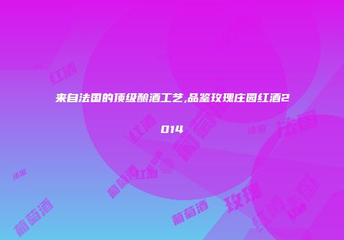 来自法国的顶级酿酒工艺,品鉴玫瑰庄园红酒2014