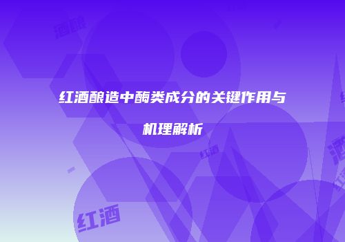 红酒酿造中酶类成分的关键作用与机理解析