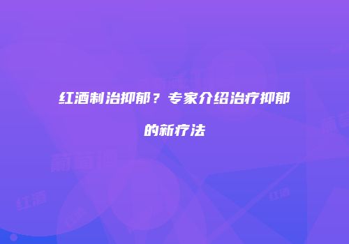 红酒制治抑郁？专家介绍治疗抑郁的新疗法