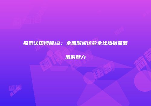 探索法国博隆12：全面解析这款全球热销葡萄酒的魅力