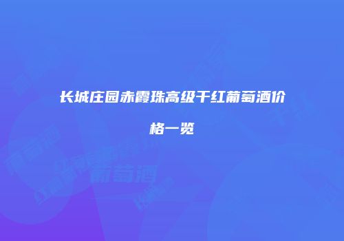 长城庄园赤霞珠高级干红葡萄酒价格一览