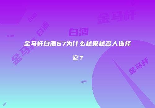 金马杆白酒67为什么越来越多人选择它？