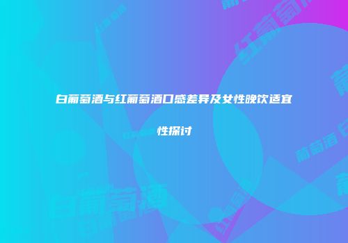 白葡萄酒与红葡萄酒口感差异及女性晚饮适宜性探讨