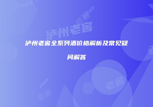 泸州老窖全系列酒价格解析及常见疑问解答