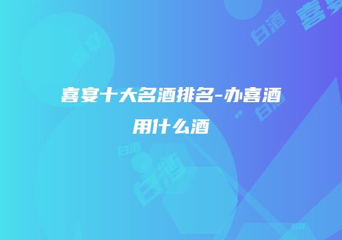 喜宴十大名酒排名-办喜酒用什么酒