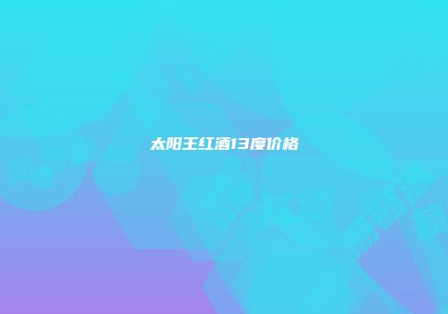 太阳王红酒13度价格