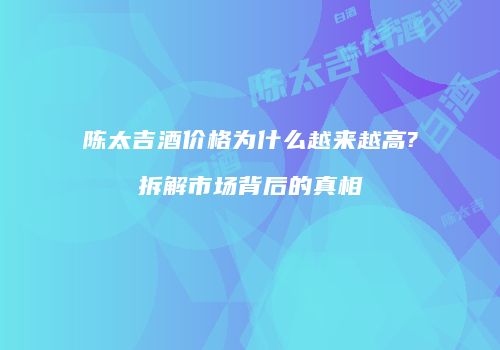 陈太吉酒价格为什么越来越高?拆解市场背后的真相