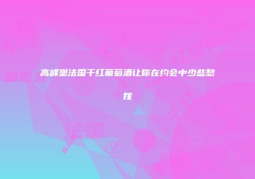 高峰堡法国干红葡萄酒让你在约会中少些愁嫁