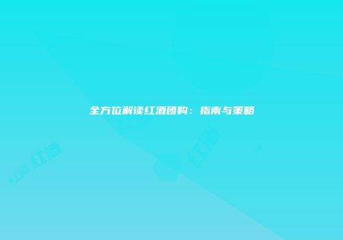全方位解读红酒团购：指南与策略