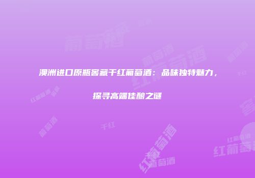 澳洲进口原瓶窖藏干红葡萄酒：品味独特魅力，探寻高端佳酿之谜