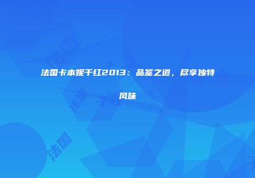法国卡本妮干红2013：品鉴之道，尽享独特风味