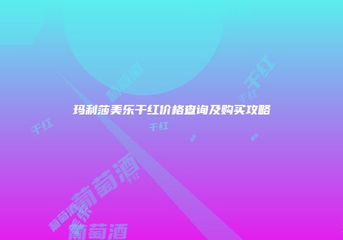 玛利莎美乐干红价格查询及购买攻略