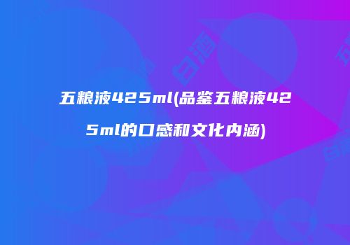 五粮液425ml(品鉴五粮液425ml的口感和文化内涵)