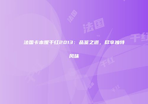法国卡本妮干红2013：品鉴之道，尽享独特风味