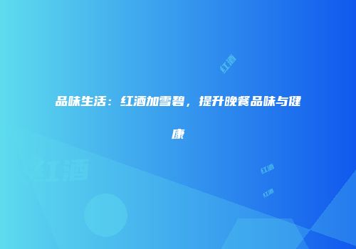 品味生活：红酒加雪碧，提升晚餐品味与健康
