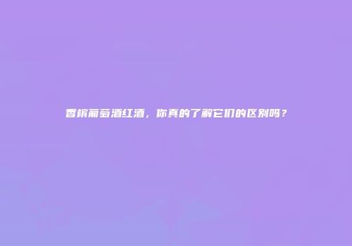 香槟葡萄酒红酒，你真的了解它们的区别吗？