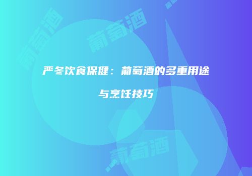 严冬饮食保健：葡萄酒的多重用途与烹饪技巧