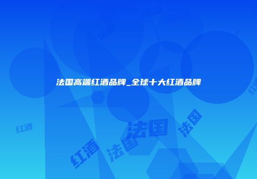 法国高端红酒品牌_全球十大红酒品牌