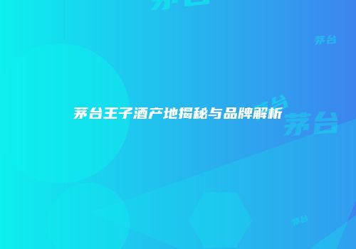 茅台王子酒产地揭秘与品牌解析