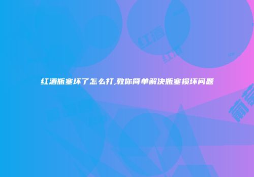 红酒瓶塞坏了怎么打,教你简单解决瓶塞损坏问题