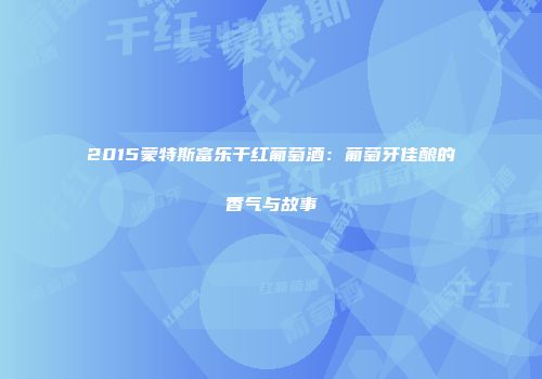 2015蒙特斯富乐干红葡萄酒：葡萄牙佳酿的香气与故事