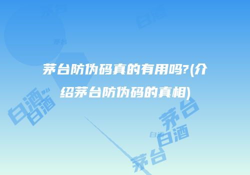 茅台防伪码真的有用吗?(介绍茅台防伪码的真相)