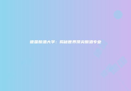 德国酿酒大学：揭秘世界顶尖酿酒专业