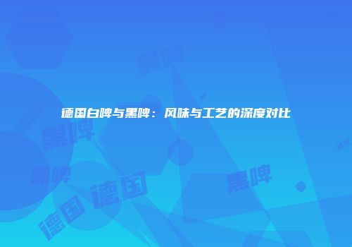 德国白啤与黑啤：风味与工艺的深度对比