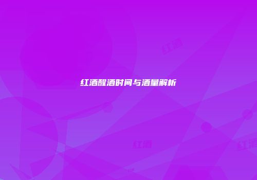 红酒醒酒时间与酒量解析