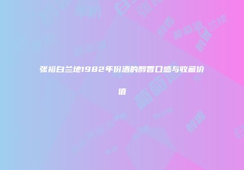 张裕白兰地1982年份酒的醇香口感与收藏价值