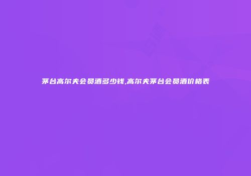茅台高尔夫会员酒多少钱,高尔夫茅台会员酒价格表