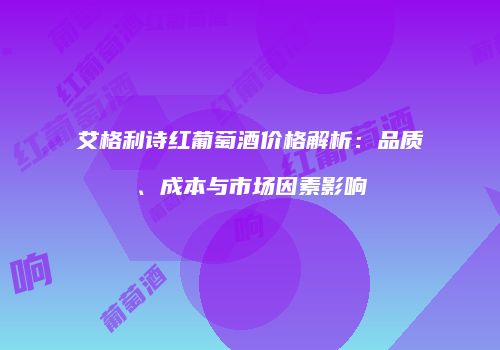 艾格利诗红葡萄酒价格解析：品质、成本与市场因素影响