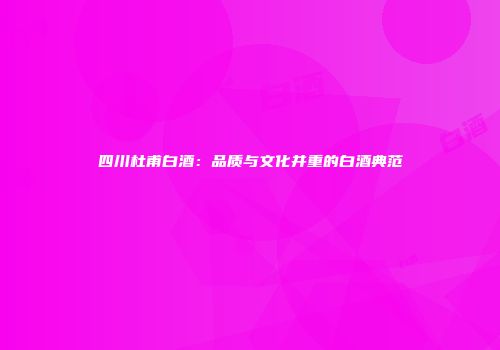 四川杜甫白酒：品质与文化并重的白酒典范