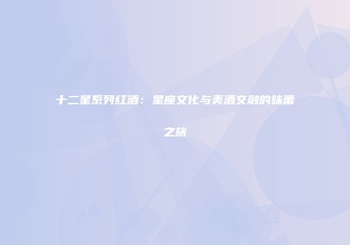 十二星系列红酒：星座文化与美酒交融的味蕾之旅